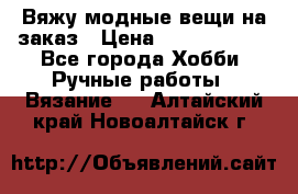 Вяжу модные вещи на заказ › Цена ­ 3000-10000 - Все города Хобби. Ручные работы » Вязание   . Алтайский край,Новоалтайск г.